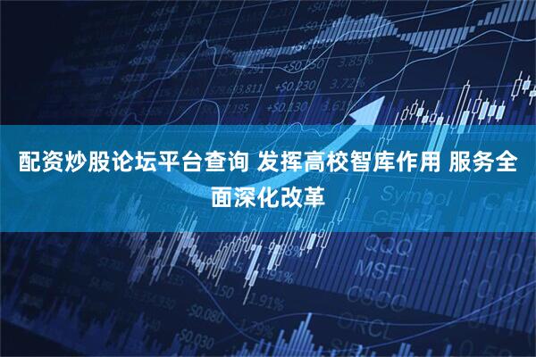 配资炒股论坛平台查询 发挥高校智库作用 服务全面深化改革