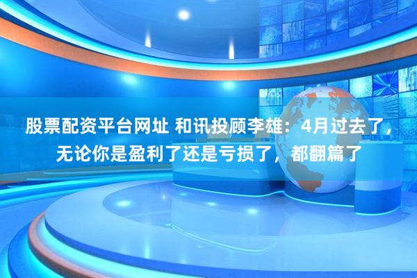 股票配资平台网址 和讯投顾李雄：4月过去了，无论你是盈利了还是亏损了，都翻篇了