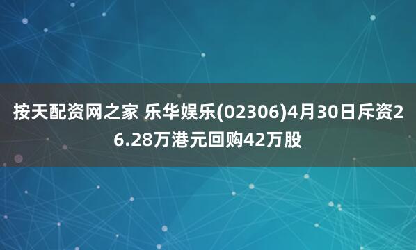 按天配资网之家 乐华娱乐(02306)4月30日斥资26.28万港元回购42万股
