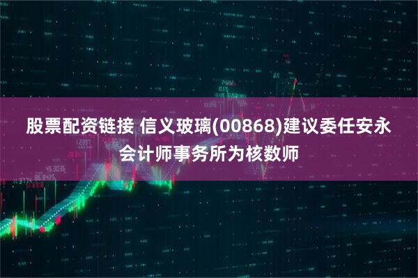 股票配资链接 信义玻璃(00868)建议委任安永会计师事务所为核数师