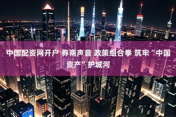 中国配资网开户 券商声音 政策组合拳 筑牢“中国资产”护城河