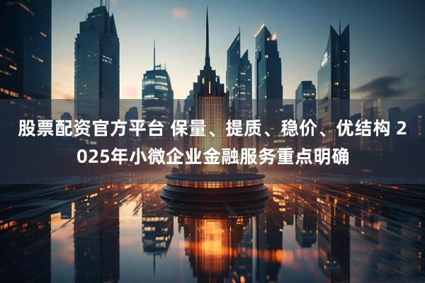 股票配资官方平台 保量、提质、稳价、优结构 2025年小微企业金融服务重点明确