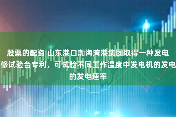 股票的配资 山东港口渤海湾港集团取得一种发电机维修试验台专利，可试验不同工作温度中发电机的发电速率