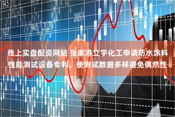 线上实盘配资网站 张家港立宇化工申请防水涂料性能测试设备专利，使测试数据多样避免偶然性