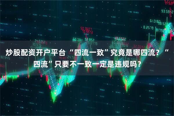 炒股配资开户平台 “四流一致”究竟是哪四流？“四流”只要不一致一定是违规吗？