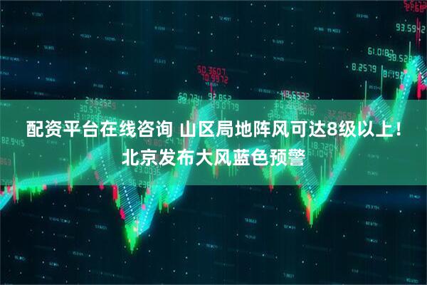 配资平台在线咨询 山区局地阵风可达8级以上！北京发布大风蓝色预警