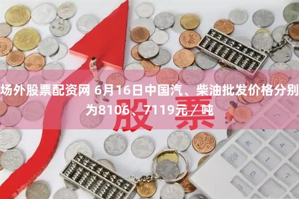 场外股票配资网 6月16日中国汽、柴油批发价格分别为8106、7119元／吨