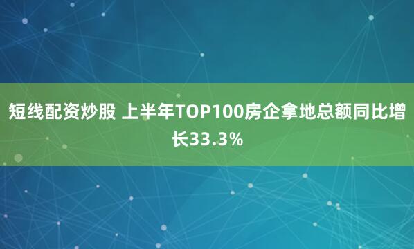 短线配资炒股 上半年TOP100房企拿地总额同比增长33.3%