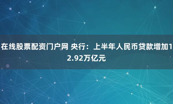 在线股票配资门户网 央行：上半年人民币贷款增加12.92万亿元