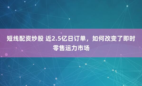 短线配资炒股 近2.5亿日订单，如何改变了即时零售运力市场
