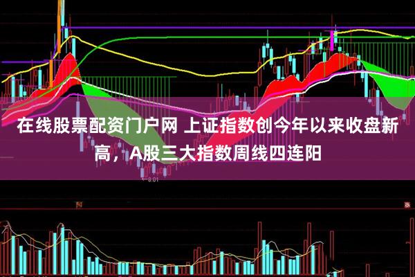 在线股票配资门户网 上证指数创今年以来收盘新高，A股三大指数周线四连阳