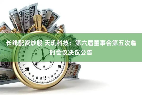 长线配资炒股 天玑科技：第六届董事会第五次临时会议决议公告