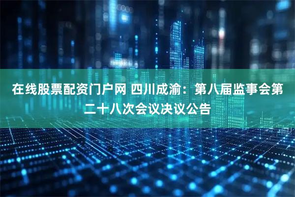 在线股票配资门户网 四川成渝：第八届监事会第二十八次会议决议公告