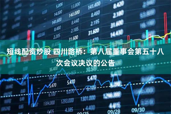 短线配资炒股 四川路桥：第八届董事会第五十八次会议决议的公告