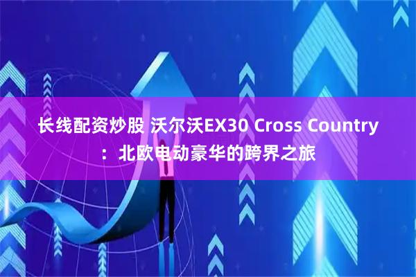 长线配资炒股 沃尔沃EX30 Cross Country：北欧电动豪华的跨界之旅