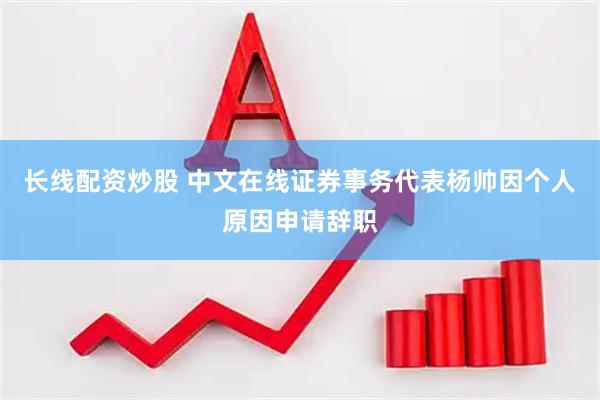长线配资炒股 中文在线证券事务代表杨帅因个人原因申请辞职