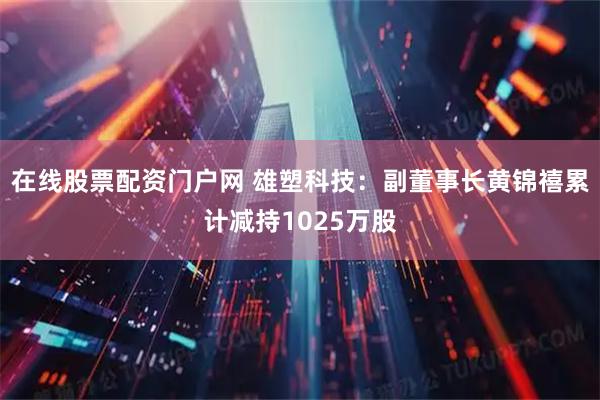 在线股票配资门户网 雄塑科技：副董事长黄锦禧累计减持1025万股