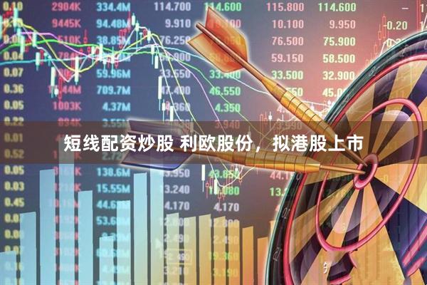 短线配资炒股 利欧股份，拟港股上市