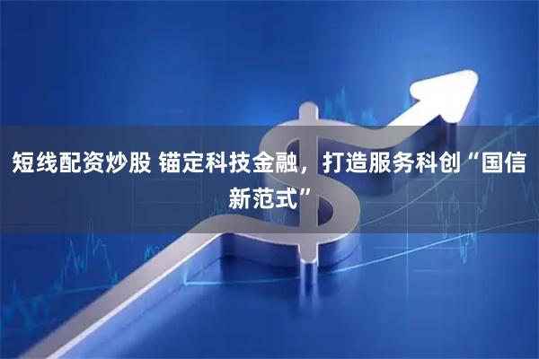 短线配资炒股 锚定科技金融，打造服务科创“国信新范式”
