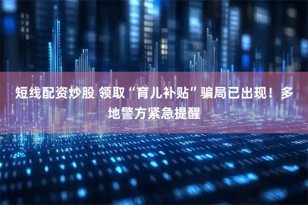 短线配资炒股 领取“育儿补贴”骗局已出现！多地警方紧急提醒