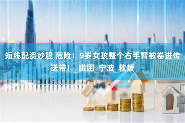 短线配资炒股 危险！9岁女孩整个右手臂被卷进传送带！_脱困_宁波_救援