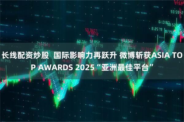 长线配资炒股  国际影响力再跃升 微博斩获ASIA TOP AWARDS 2025“亚洲最佳平台”