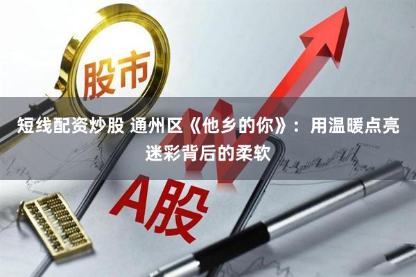 短线配资炒股 通州区《他乡的你》：用温暖点亮迷彩背后的柔软