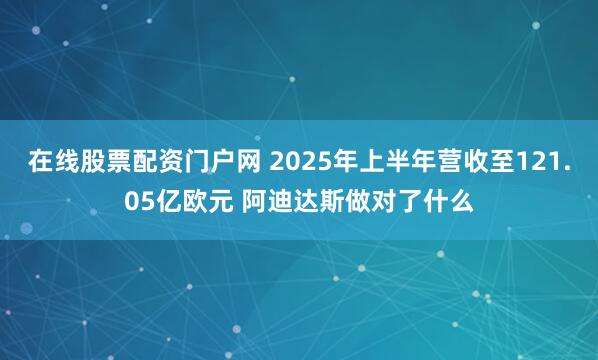 在线股票配资门户网 2025年上半年营收至121.05亿欧元 阿迪达斯做对了什么
