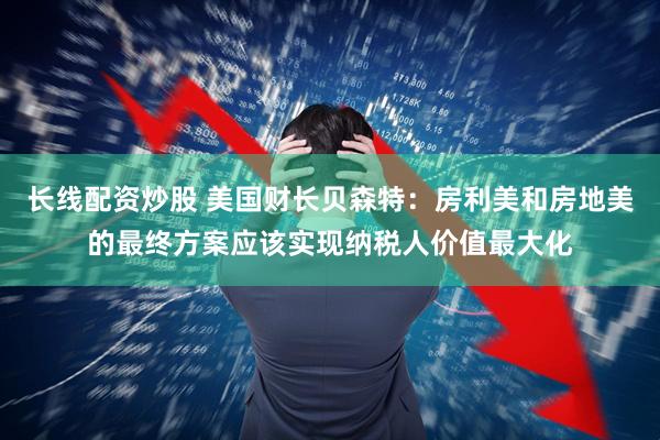 长线配资炒股 美国财长贝森特：房利美和房地美的最终方案应该实现纳税人价值最大化