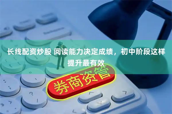 长线配资炒股 阅读能力决定成绩，初中阶段这样提升最有效