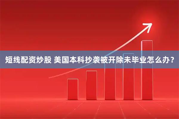 短线配资炒股 美国本科抄袭被开除未毕业怎么办？