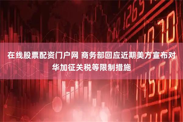 在线股票配资门户网 商务部回应近期美方宣布对华加征关税等限制措施