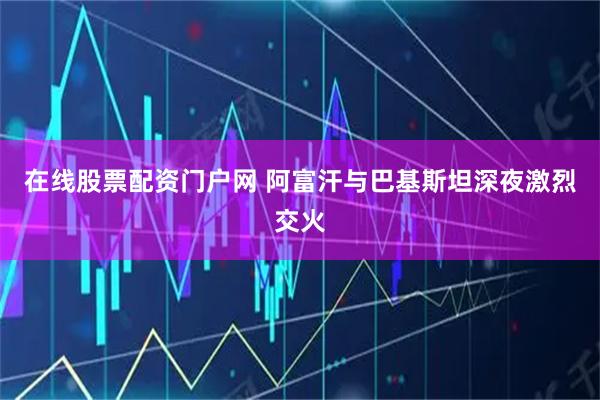 在线股票配资门户网 阿富汗与巴基斯坦深夜激烈交火