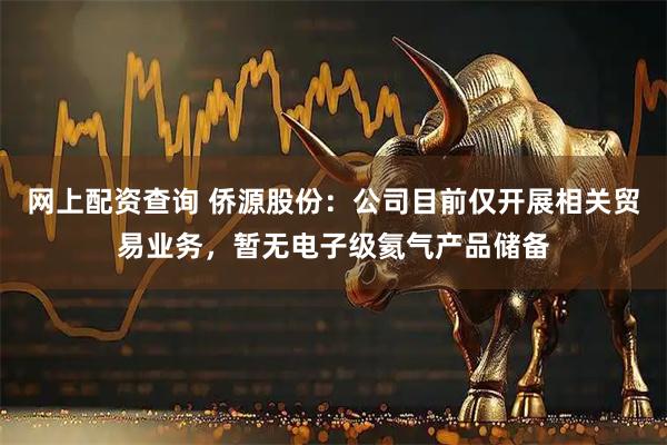 网上配资查询 侨源股份：公司目前仅开展相关贸易业务，暂无电子级氦气产品储备