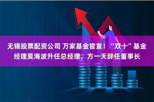 无锡股票配资公司 万家基金官宣！“双十”基金经理莫海波升任总经理，方一天辞任董事长
