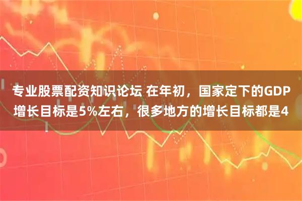 专业股票配资知识论坛 在年初，国家定下的GDP增长目标是5%左右，很多地方的增长目标都是4
