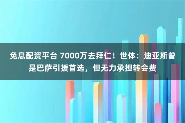 免息配资平台 7000万去拜仁！世体：迪亚斯曾是巴萨引援首选，但无力承担转会费