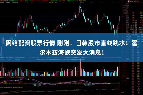 网络配资股票行情 刚刚！日韩股市直线跳水！霍尔木兹海峡突发大消息！