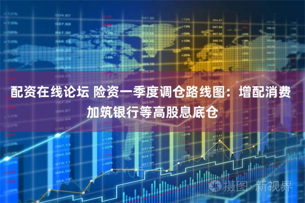 配资在线论坛 险资一季度调仓路线图：增配消费 加筑银行等高股息底仓
