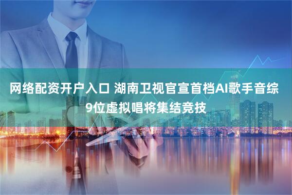 网络配资开户入口 湖南卫视官宣首档AI歌手音综 9位虚拟唱将集结竞技
