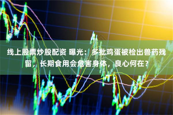 线上股票炒股配资 曝光：多批鸡蛋被检出兽药残留，长期食用会危害身体，良心何在？