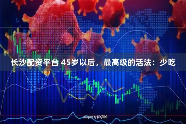 长沙配资平台 45岁以后，最高级的活法：少吃