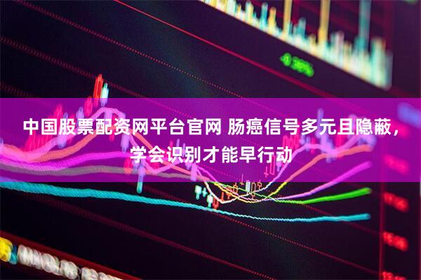 中国股票配资网平台官网 肠癌信号多元且隐蔽，学会识别才能早行动