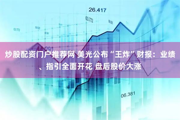 炒股配资门户推荐网 美光公布“王炸”财报：业绩、指引全面开花 盘后股价大涨