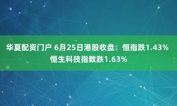 华夏配资门户 6月25日港股收盘：恒指跌1.43% 恒生科技指数跌1.63%