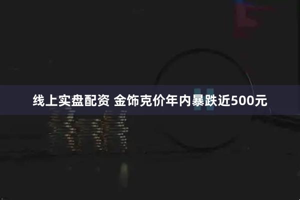 线上实盘配资 金饰克价年内暴跌近500元