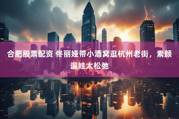 合肥股票配资 佟丽娅带小酒窝逛杭州老街，素颜遛娃太松弛