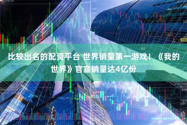 比较出名的配资平台 世界销量第一游戏！《我的世界》官宣销量达4亿份