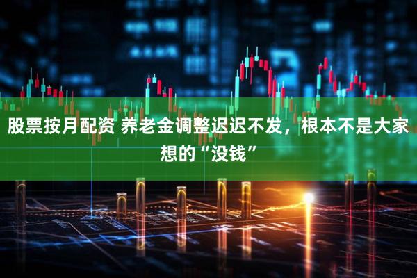 股票按月配资 养老金调整迟迟不发，根本不是大家想的“没钱”