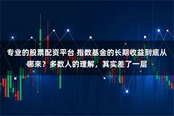 专业的股票配资平台 指数基金的长期收益到底从哪来？多数人的理解，其实差了一层